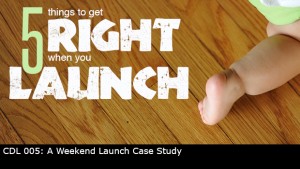 CDL 005 – A Weekend Launch Case Study – 5 Things to Get Right When You Launch